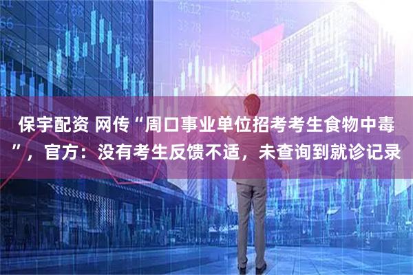 保宇配资 网传“周口事业单位招考考生食物中毒”，官方：没有考生反馈不适，未查询到就诊记录