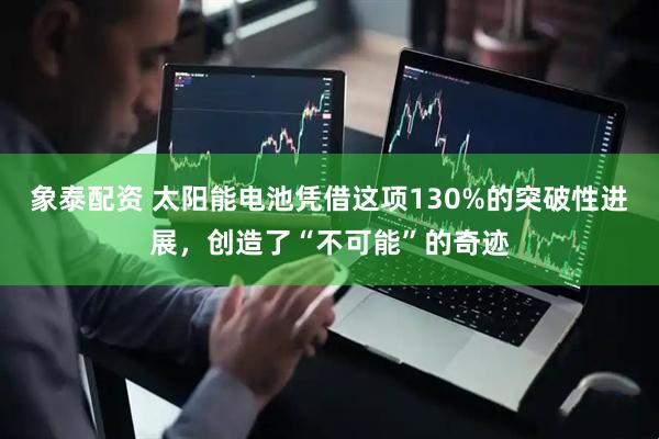 象泰配资 太阳能电池凭借这项130%的突破性进展，创造了“不可能”的奇迹