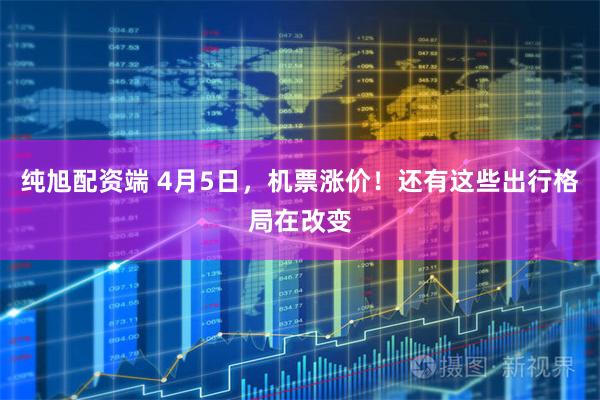 纯旭配资端 4月5日，机票涨价！还有这些出行格局在改变