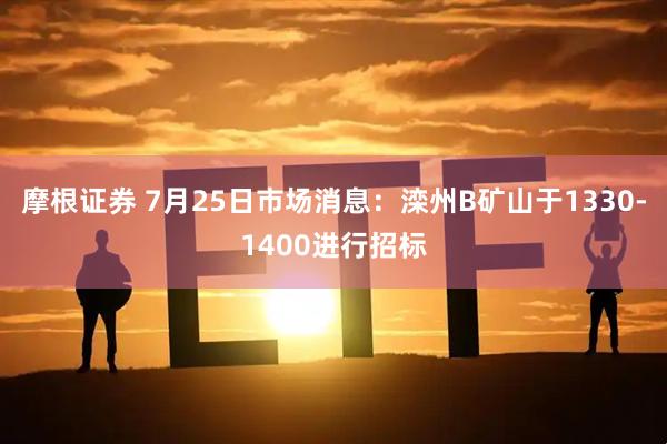 摩根证券 7月25日市场消息：滦州B矿山于1330-1400进行招标