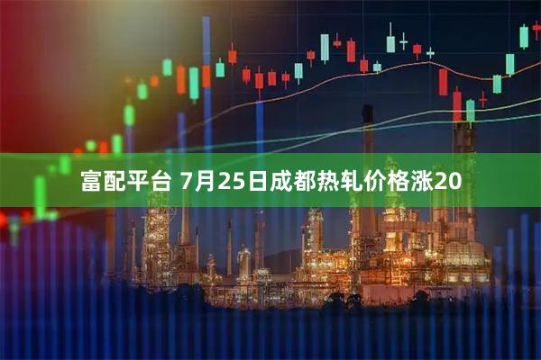 富配平台 7月25日成都热轧价格涨20