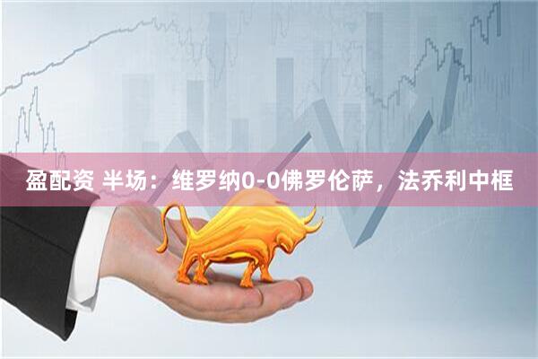 盈配资 半场：维罗纳0-0佛罗伦萨，法乔利中框