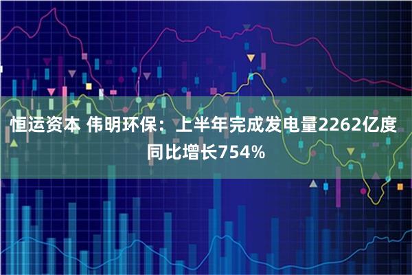 恒运资本 伟明环保：上半年完成发电量2262亿度 同比增长754%