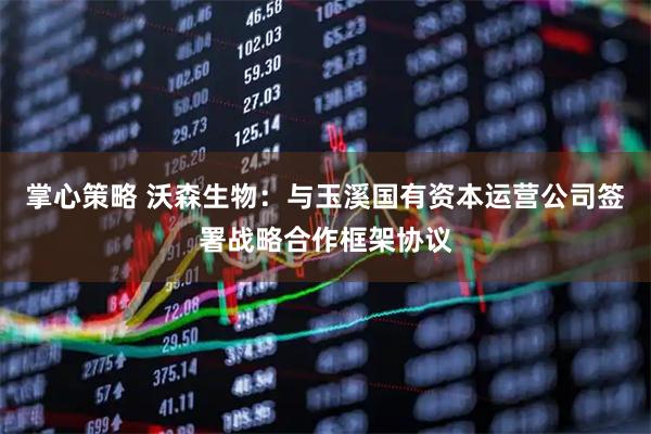 掌心策略 沃森生物：与玉溪国有资本运营公司签署战略合作框架协议