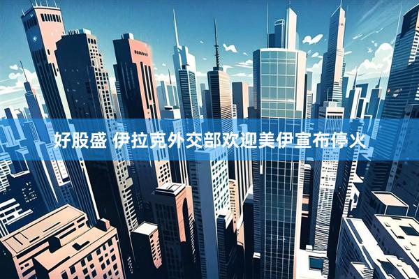 好股盛 伊拉克外交部欢迎美伊宣布停火
