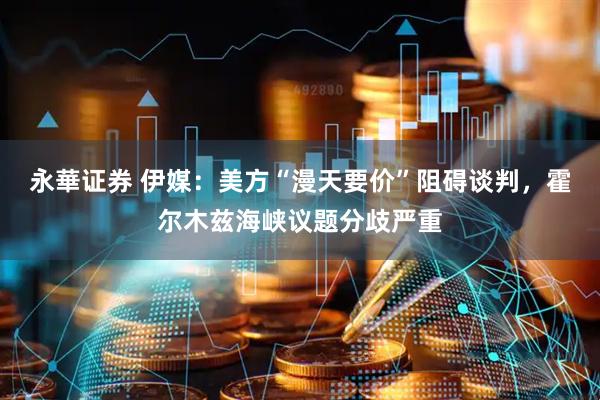 永華证券 伊媒：美方“漫天要价”阻碍谈判，霍尔木兹海峡议题分歧严重