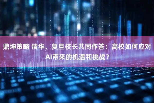 鼎坤策略 清华、复旦校长共同作答：高校如何应对AI带来的机遇和挑战？