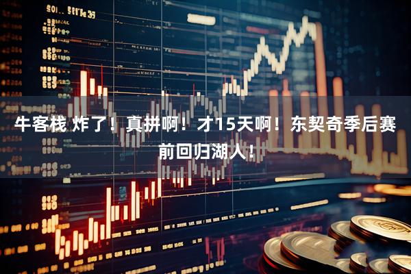 牛客栈 炸了！真拼啊！才15天啊！东契奇季后赛前回归湖人！