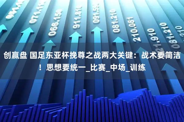创赢盘 国足东亚杯挽尊之战两大关键：战术要简洁！思想要统一_比赛_中场_训练